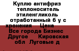  Куплю антифриз, теплоноситель этиленгликоль, отработанный б/у с хронения. › Цена ­ 100 - Все города Бизнес » Другое   . Кировская обл.,Луговые д.